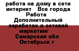 работа на дому в сети интернет - Все города Работа » Дополнительный заработок и сетевой маркетинг   . Самарская обл.,Октябрьск г.